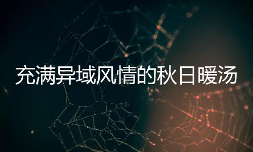 异域汤钟泰日暖八分风情的秋瓜羹充满式南