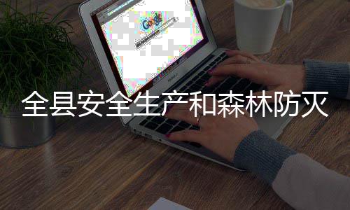 安全召开灭火工作全县林防和森会议生产